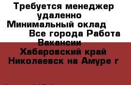 Требуется менеджер удаленно › Минимальный оклад ­ 15 000 - Все города Работа » Вакансии   . Хабаровский край,Николаевск-на-Амуре г.